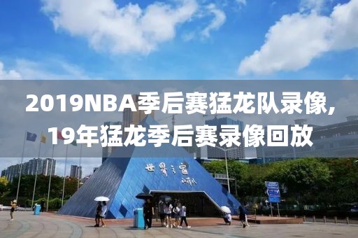 2019NBA季后赛猛龙队录像,19年猛龙季后赛录像回放