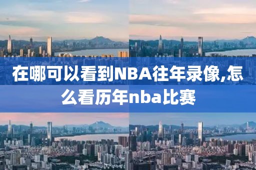 在哪可以看到NBA往年录像,怎么看历年nba比赛