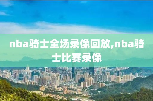 nba骑士全场录像回放,nba骑士比赛录像