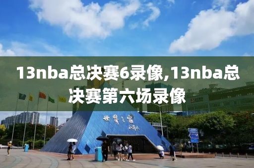 13nba总决赛6录像,13nba总决赛第六场录像