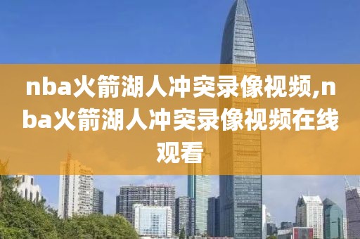 nba火箭湖人冲突录像视频,nba火箭湖人冲突录像视频在线观看