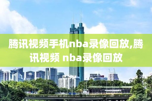 腾讯视频手机nba录像回放,腾讯视频 nba录像回放