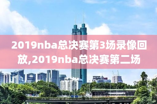 2019nba总决赛第3场录像回放,2019nba总决赛第二场