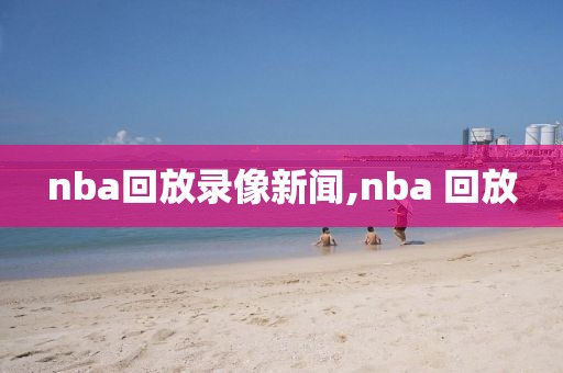 nba回放录像新闻,nba 回放