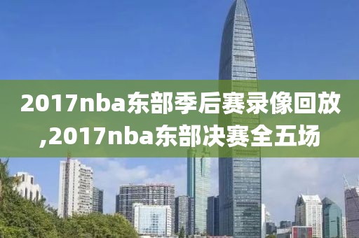 2017nba东部季后赛录像回放,2017nba东部决赛全五场