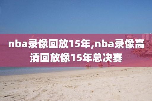 nba录像回放15年,nba录像高清回放像15年总决赛