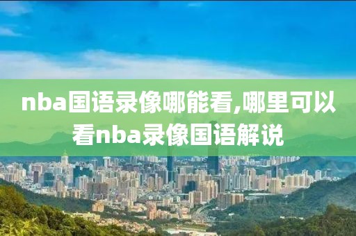 nba国语录像哪能看,哪里可以看nba录像国语解说