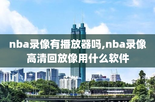 nba录像有播放器吗,nba录像高清回放像用什么软件