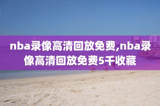 nba录像高清回放免费,nba录像高清回放免费5千收藏