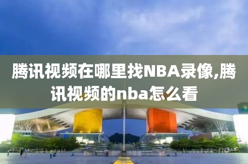 腾讯视频在哪里找NBA录像,腾讯视频的nba怎么看