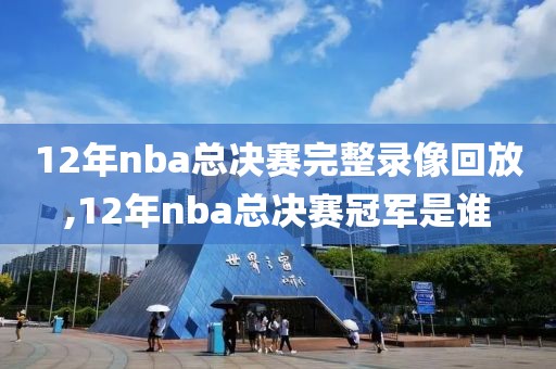 12年nba总决赛完整录像回放,12年nba总决赛冠军是谁