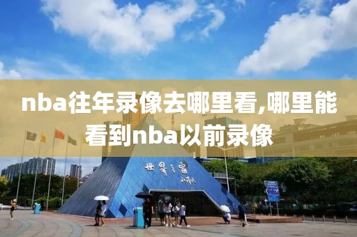 nba往年录像去哪里看,哪里能看到nba以前录像
