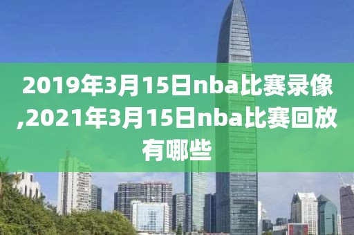 2019年3月15日nba比赛录像,2021年3月15日nba比赛回放有哪些