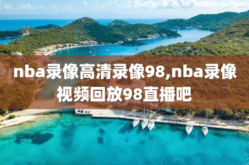 nba录像高清录像98,nba录像视频回放98直播吧