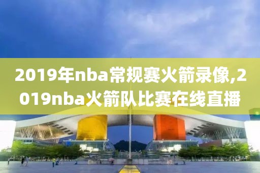 2019年nba常规赛火箭录像,2019nba火箭队比赛在线直播