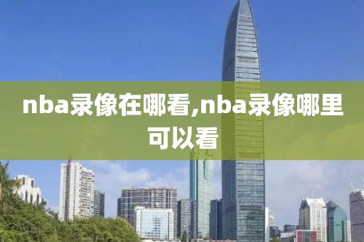 nba录像在哪看,nba录像哪里可以看