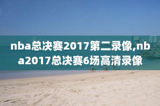 nba总决赛2017第二录像,nba2017总决赛6场高清录像