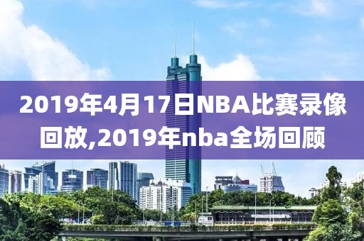 2019年4月17日NBA比赛录像回放,2019年nba全场回顾