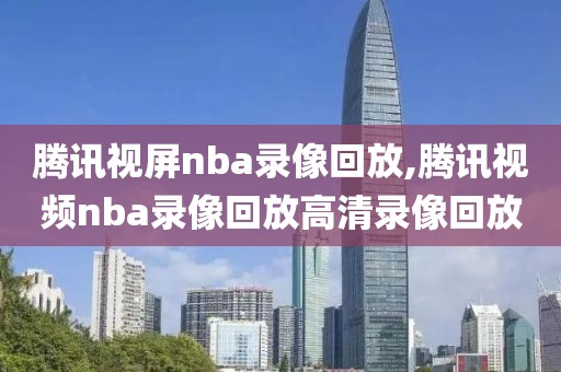 腾讯视屏nba录像回放,腾讯视频nba录像回放高清录像回放