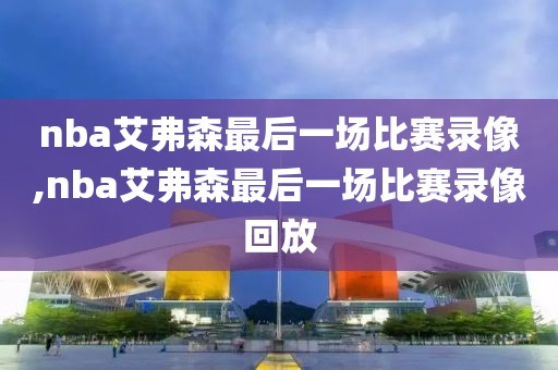 nba艾弗森最后一场比赛录像,nba艾弗森最后一场比赛录像回放