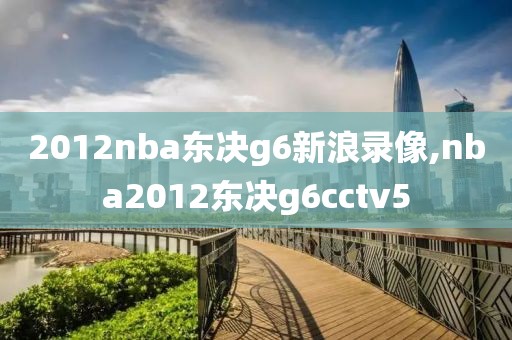 2012nba东决g6新浪录像,nba2012东决g6cctv5