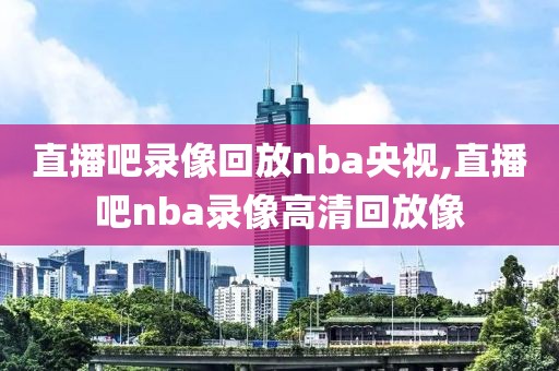 直播吧录像回放nba央视,直播吧nba录像高清回放像