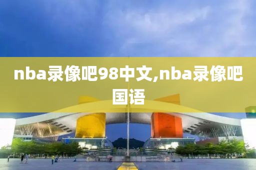 nba录像吧98中文,nba录像吧国语