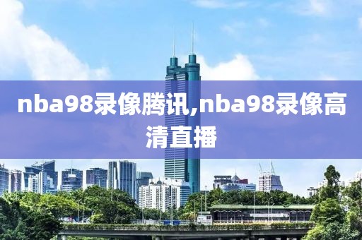nba98录像腾讯,nba98录像高清直播