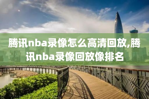 腾讯nba录像怎么高清回放,腾讯nba录像回放像排名