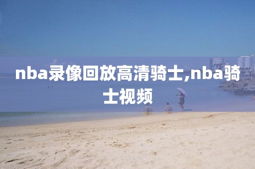 nba录像回放高清骑士,nba骑士视频