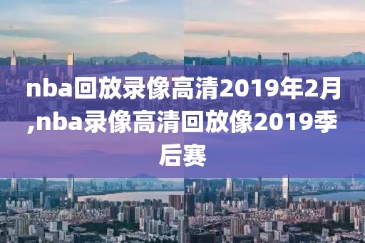 nba回放录像高清2019年2月,nba录像高清回放像2019季后赛