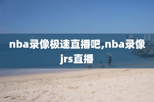 nba录像极速直播吧,nba录像jrs直播