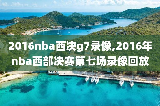 2016nba西决g7录像,2016年nba西部决赛第七场录像回放