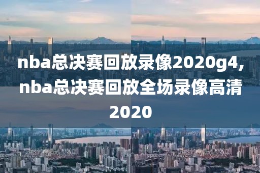 nba总决赛回放录像2020g4,nba总决赛回放全场录像高清2020