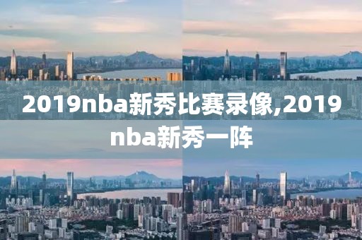 2019nba新秀比赛录像,2019nba新秀一阵