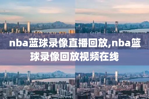 nba蓝球录像直播回放,nba篮球录像回放视频在线