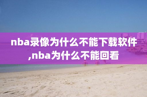 nba录像为什么不能下载软件,nba为什么不能回看