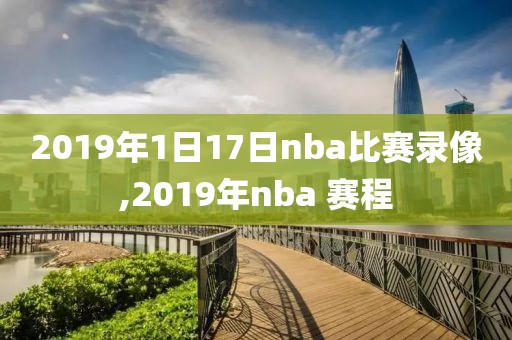 2019年1日17日nba比赛录像,2019年nba 赛程