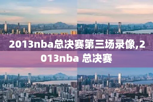 2013nba总决赛第三场录像,2013nba 总决赛