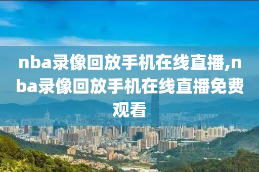 nba录像回放手机在线直播,nba录像回放手机在线直播免费观看