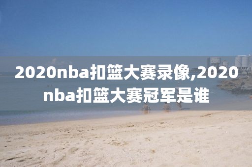 2020nba扣篮大赛录像,2020nba扣篮大赛冠军是谁