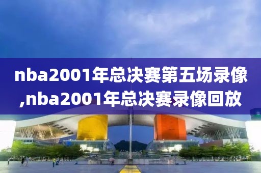 nba2001年总决赛第五场录像,nba2001年总决赛录像回放