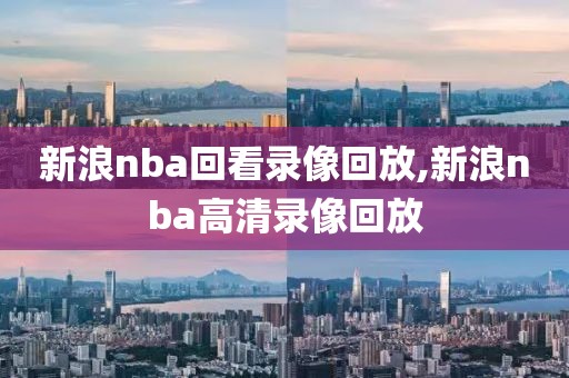 新浪nba回看录像回放,新浪nba高清录像回放
