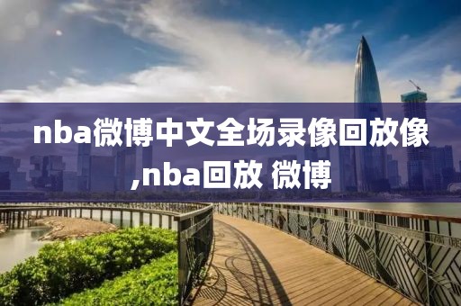 nba微博中文全场录像回放像,nba回放 微博