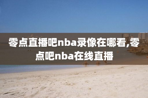 零点直播吧nba录像在哪看,零点吧nba在线直播