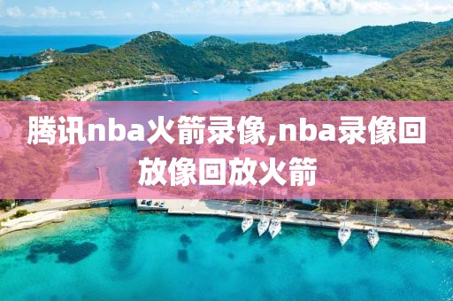 腾讯nba火箭录像,nba录像回放像回放火箭