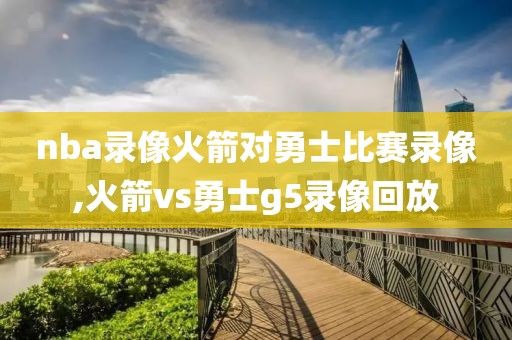 nba录像火箭对勇士比赛录像,火箭vs勇士g5录像回放