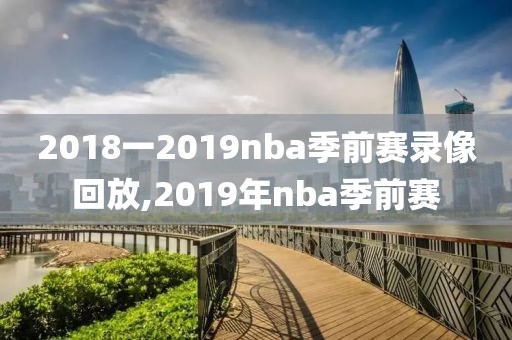 2018一2019nba季前赛录像回放,2019年nba季前赛