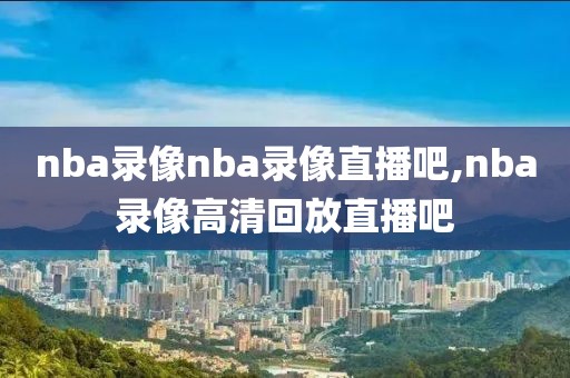 nba录像nba录像直播吧,nba录像高清回放直播吧