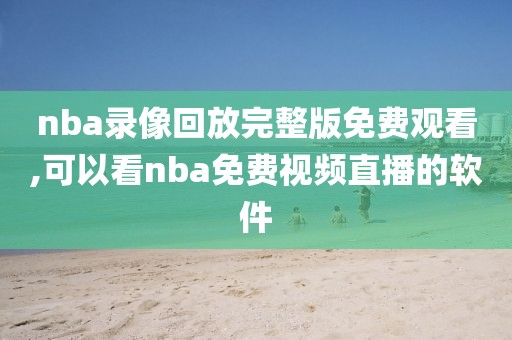 nba录像回放完整版免费观看,可以看nba免费视频直播的软件